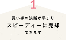 買い手の決断が早まりスピーディーに売却できます