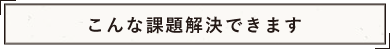こんな課題解決できます